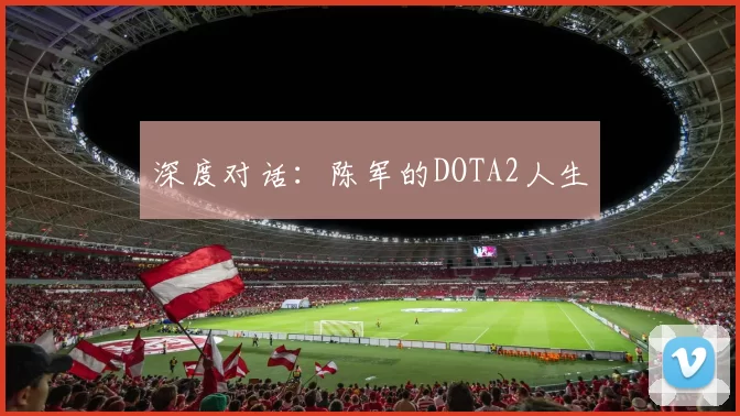 深度对话：陈军的DOTA2人生